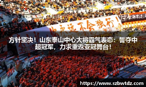 方针坚决！山东泰山中心大将霸气表态：誓夺中超冠军，力求重返亚冠舞台！